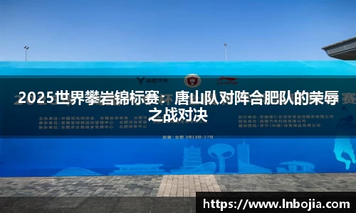 2025世界攀岩锦标赛：唐山队对阵合肥队的荣辱之战对决