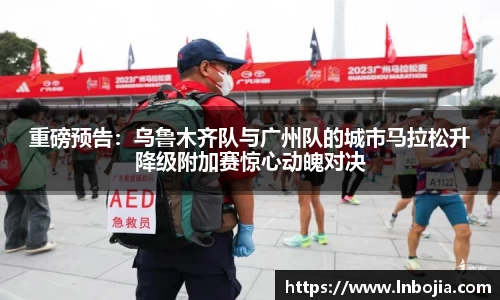 重磅预告：乌鲁木齐队与广州队的城市马拉松升降级附加赛惊心动魄对决
